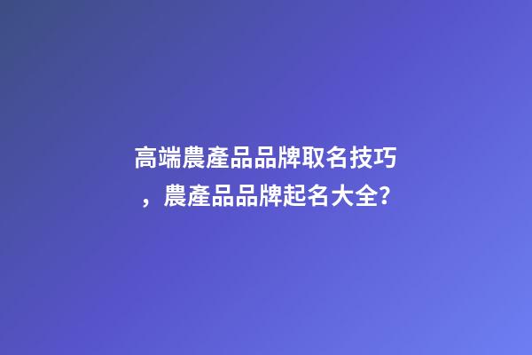 高端農產品品牌取名技巧，農產品品牌起名大全？